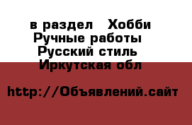  в раздел : Хобби. Ручные работы » Русский стиль . Иркутская обл.